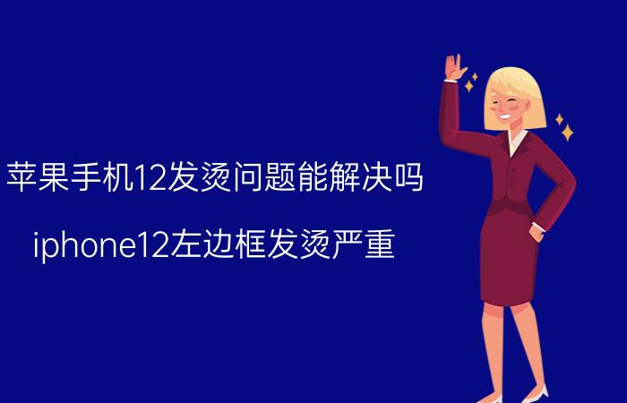 苹果手机12发烫问题能解决吗 iphone12左边框发烫严重？